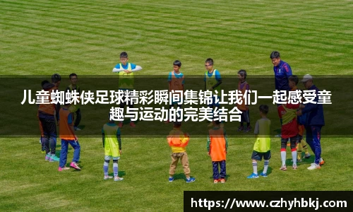 儿童蜘蛛侠足球精彩瞬间集锦让我们一起感受童趣与运动的完美结合